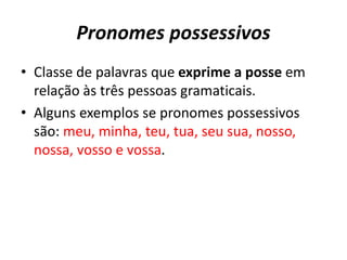 Pronomes possessivos
• Classe de palavras que exprime a posse em
relação às três pessoas gramaticais.
• Alguns exemplos se pronomes possessivos
são: meu, minha, teu, tua, seu sua, nosso,
nossa, vosso e vossa.
 