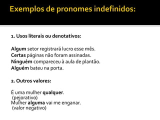 1. Usos literais ou denotativos:
Algum setor registrará lucro esse mês.
Certas páginas não foram assinadas.
Ninguém compareceu à aula de plantão.
Alguém bateu na porta.
2. Outros valores:
É uma mulher qualquer.
(pejorativo)
Mulher alguma vai me enganar.
(valor negativo)
 