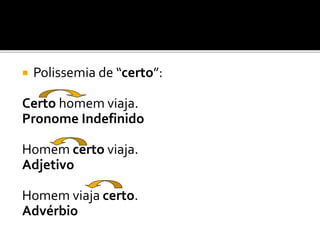  Polissemia de “certo”:
Certo homem viaja.
Pronome Indefinido
Homem certo viaja.
Adjetivo
Homem viaja certo.
Advérbio
 