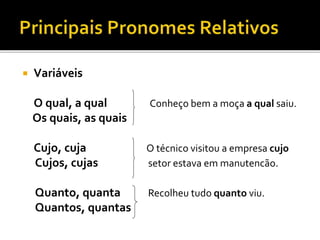  Variáveis
O qual, a qual Conheço bem a moça a qual saiu.
Os quais, as quais
Cujo, cuja O técnico visitou a empresa cujo
Cujos, cujas setor estava em manutencão.
Quanto, quanta Recolheu tudo quanto viu.
Quantos, quantas
 