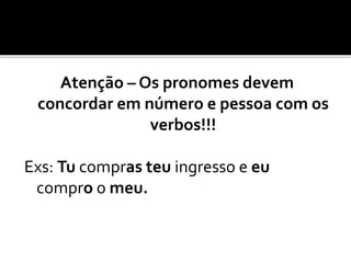 Atenção – Os pronomes devem
concordar em número e pessoa com os
verbos!!!
Exs: Tu compras teu ingresso e eu
compro o meu.
 