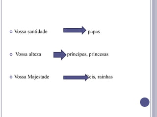  Vossa santidade papas
 Vossa alteza príncipes, princesas
 Vossa Majestade Reis, rainhas
 