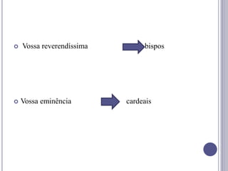  Vossa reverendíssima bispos
 Vossa eminência cardeais
 