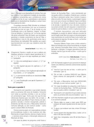 18
EM_V_GRA_008
cara;2–Revogam-seasdisposiçõesemcontrário.Numpaís
que combina o furor legiferante à tradição de impunidade,
o historiador compreendeu que o problema era menos
a ausência de leis do que a generalizada e permanente
tendência em desobedecê-las. Simplificar e cumprir foram
suas palavras de ordem.
	 O sociólogo americano Phillip Schmitter se confessou
abismado pela naturalidade com que os brasileiros
transgridem as leis em vigor. É de se duvidar se uma
Constituição como a de Capistrano “pegaria” no Brasil.
Uma vez adotado o “cumpra-se a lei”, as normas vigentes
não seriam suficientes? Caso não fossem, que mecanismos
garantiriam o imediato cumprimento da nova lei? Mais: a
desobediência à nova lei não aprofundaria ainda mais a
desconfiança nas instituições? São questões que surgem
espontaneamente num país cuja cidadania ainda não
internalizou a lei.
(Jornal do Brasil, 01 out. 1992, p. 10.)
(C6.	 esgranrio) Aponte a opção em que a palavra em
destaque pertence à mesma classe gramatical de “o”
em “(...): “o” de que a lei seja respeitada por todos.”
(1.º parágrafo)
“(...) deu uma satisfaçãoa)	 a um anseio (...)”. (1.º pa-
rágrafo)
“(...) não esgotamb)	 a pauta de urgências (...)”. (2.º
parágrafo)
“(...) que combina o furor legiferantec)	 a tradição de
impunidade, (...)”. (3.º parágrafo)
“(...) e permanente tendência em desobedecê-d)	 las.
(3.º parágrafo)
“(...) uma Constituição comoe)	 a de Capistrano (...)”.
(4.º parágrafo)
Texto para a questão 7.
	 Acompanho com assombro o que andam dizendo
sobre os primeiros 500 anos do brasileiro. Concordo
com todas as opiniões emitidas e com as minhas
em primeiríssimo lugar. Tenho para mim que há dois
referenciais literários para nos definir. De um lado, o
produto daquilo que Gilberto Freyre chamou de casa-
grande e senzala, o homem miscigenado, potente e
tendendo a ser feliz. De outro, o Macunaíma, herói sem
nenhuma definição, ou sem nenhum caráter – como
queria o próprio Mário de Andrade.
	 Fomos e seremos assim, em nossa essência, embora
as circunstâncias mudem e nós mudemos com elas.
Retomando a imagem literária, citemos a Capitu menina
– e teremos como sempre a intervenção soberana de
Machado de Assis.
	 Um rapaz da plateia me perguntou onde ficaria o
homem de Guimarães Rosa – outra coordenada que
nos ajuda a definir o brasileiro. Evidente que o universo
de Rosa é sobretudo verbal, mas o homem é causa e
efeito do verbo. Por isso mesmo, o personagem rosiano
tem a ver com o homem de Gilberto Freyre e de Mário
de Andrade. É um refugo consciente da casa-grande
e da senzala, o opositor de uma e de outra, criando a
sua própria vereda mas sem esquecer o ressentimento
social do qual se afastou e contra o qual procura lutar.
	 É também macunaímico, pois sem definição
catalogada na escala de valores culturais oriundos de
sua formação racial. Nem por acaso um dos personagens
mais importantes do mundo de Rosa é uma mulher que
se faz passar por jagunço. Ou seja, um herói – ou heroína
– sem nenhum caráter.
	 Tomando Gilberto Freyre como a linha vertical e
Mário de Andrade como a linha horizontal de um ângulo
reto, teríamos Guimarães Rosa como a hipotenusa
fechando o triângulo. A imagem geométrica pode ser
forçada, mas foi a que me veio na hora – e acho que fui
entendido.
(CONY, Carlos Heitor. Folha Ilustrada, 5.º Caderno,
São Paulo, 21 abr. 2000, p. 12.)
(UFF-RJ) Assinale a opção em que o pronome em destaque7.	
recebe uma referência a elemento anteriormente expresso
no texto:
“mas foi A que me veio na hora – e acho que fuia)	
entendido.” (par. 5).
“De um lado, o produto DAQUILO que Gilbertob)	
Freyre chamou de casa-grande e senzala,” (par.
1).
“De outro, o Macunaíma, herói sem NENHUMAc)	
definição, ou sem nenhum caráter.” (par. 1).
“Um rapaz da plateia me perguntou onde ficaria od)	
homem de Guimarães Rosa – OUTRA coordenada
que nos ajuda a definir o brasileiro”. (par. 2).
“Acompanho com assombro O que andam dizendoe)	
sobre os primeiros 500 anos do brasileiro.” (par. 1).
(UFF-RJ) Assinale a opção em que a palavra destacada8.	
é um pronome pessoal.
“Muitos deles ou quase a maior parte DOS quea)	
andavam ali traziam aqueles bicos de osso nos bei-
ços.”
“E alguns, que andavam sem eles, tinham OS beiçosb)	
furados.”
“outros traziam três daqueles bicos, a saber, um noc)	
meio e OS dois nos cabos.”
“assim frios e temperados, como OS de Entre Douro ed)	
Minho.”
Esse material é parte integrante do Aulas Particulares on-line do IESDE BRASIL S/A,
mais informações www.aulasparticularesiesde.com.br
 