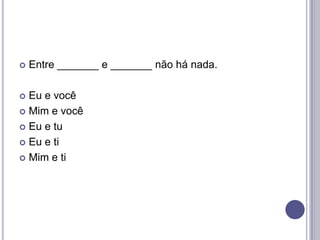

Entre _______ e _______ não há nada.

Eu e você
 Mim e você
 Eu e tu
 Eu e ti
 Mim e ti


 