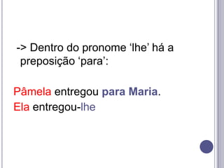 -> Dentro do pronome „lhe‟ há a
preposição „para‟:
Pâmela entregou para Maria.
Ela entregou-lhe

 