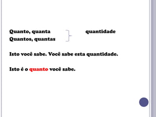 Quanto, quanta
Quantos, quantas

quantidade

Isto você sabe. Você sabe esta quantidade.

Isto é o quanto você sabe.

 