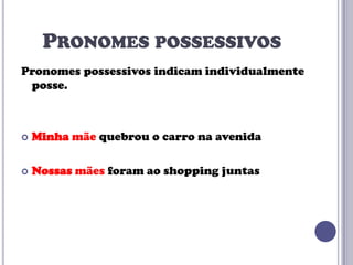 PRONOMES POSSESSIVOS
Pronomes possessivos indicam individualmente
posse.



Minha mãe quebrou o carro na avenida



Nossas mães foram ao shopping juntas

 