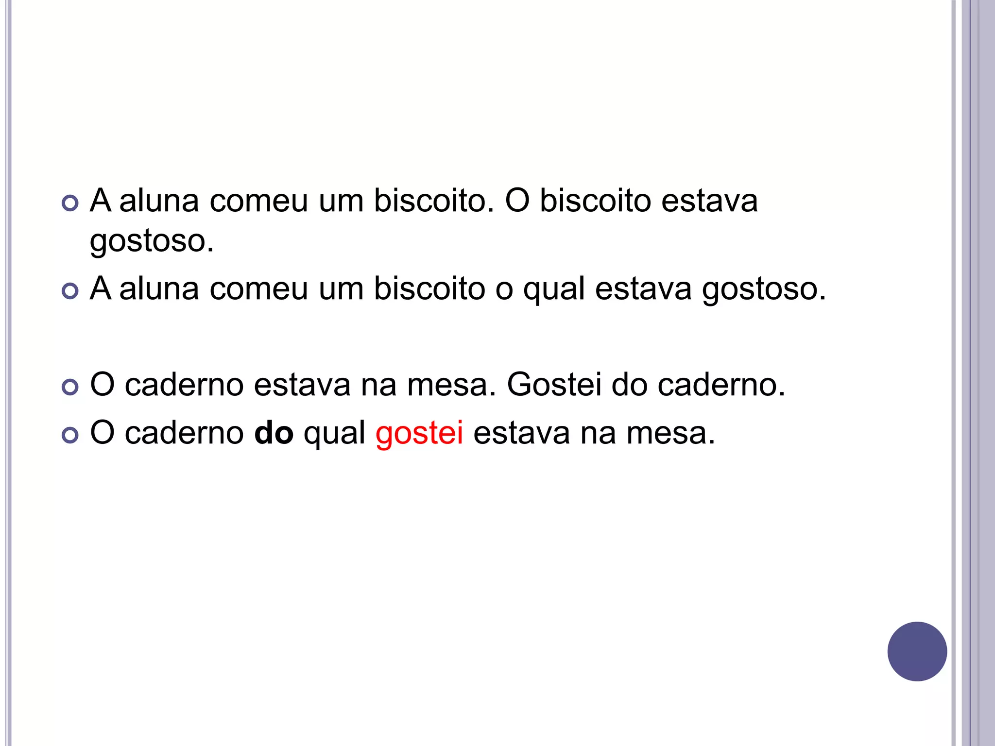  A aluna comeu um biscoito. O biscoito estava
gostoso.
 A aluna comeu um biscoito o qual estava gostoso.
 O caderno estava na mesa. Gostei do caderno.
 O caderno do qual gostei estava na mesa.
 