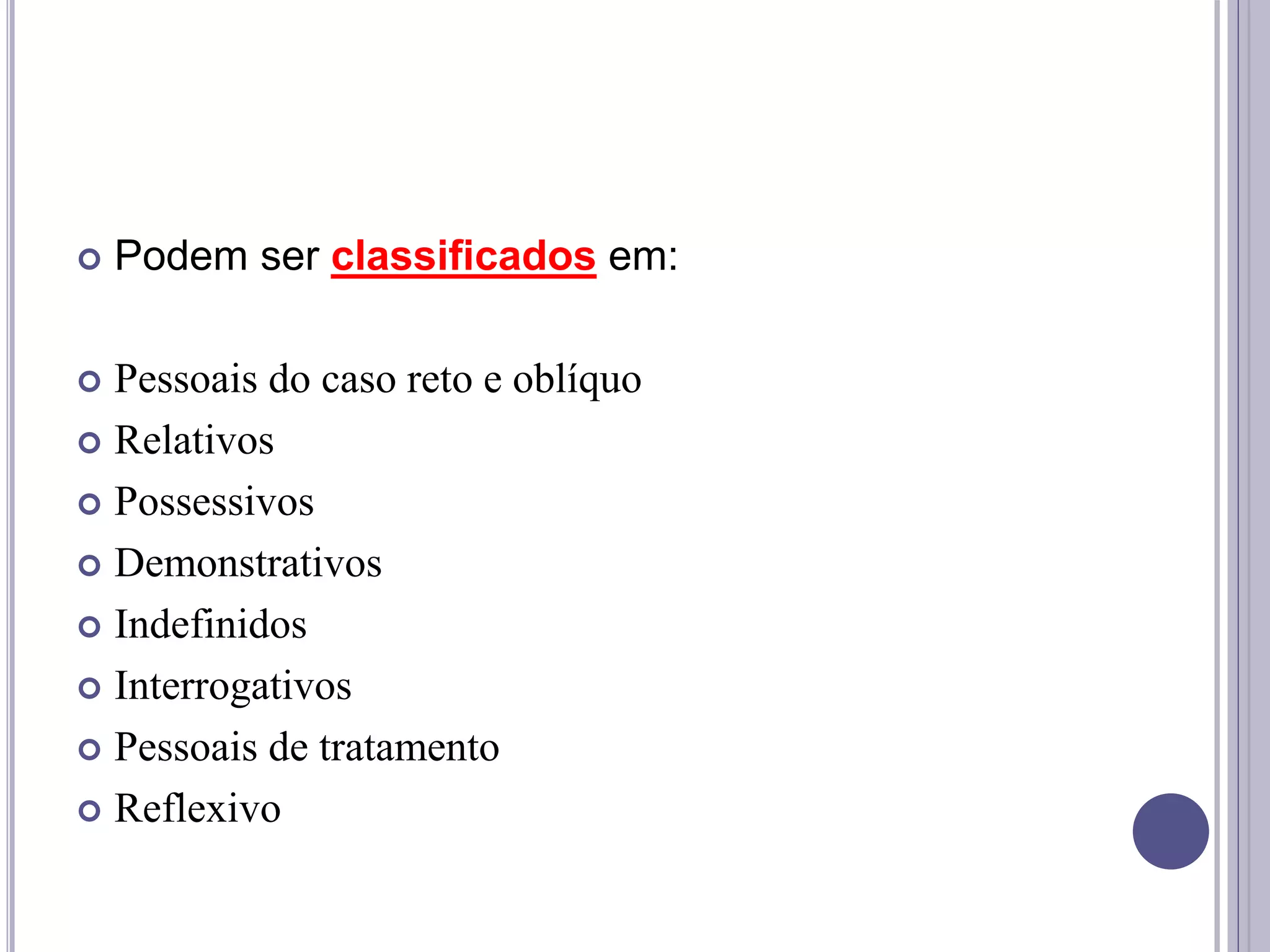  Podem ser classificados em:
 Pessoais do caso reto e oblíquo
 Relativos
 Possessivos
 Demonstrativos
 Indefinidos
 Interrogativos
 Pessoais de tratamento
 Reflexivo
 