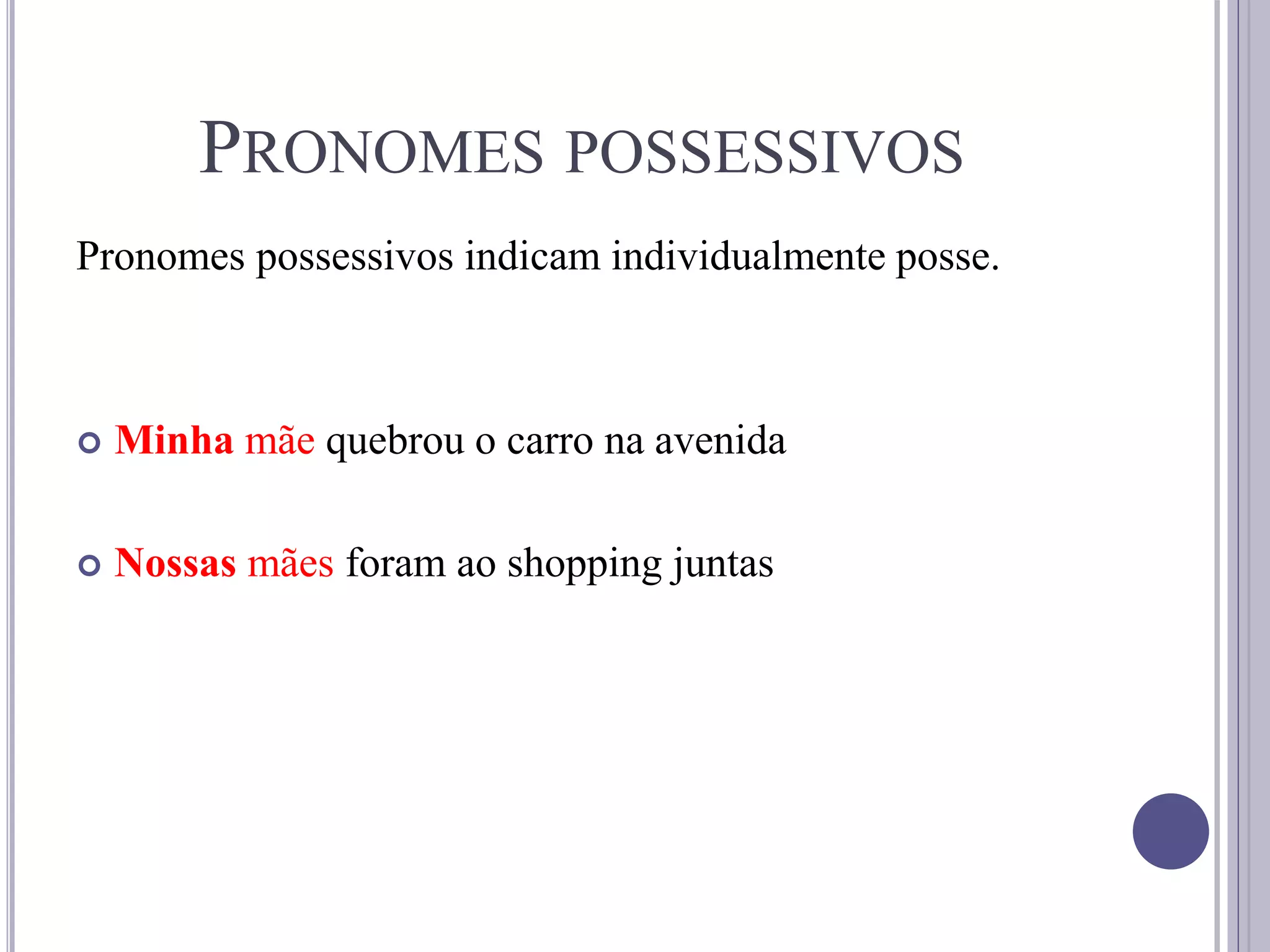 PRONOMES POSSESSIVOS
Pronomes possessivos indicam individualmente posse.
 Minha mãe quebrou o carro na avenida
 Nossas mães foram ao shopping juntas
 
