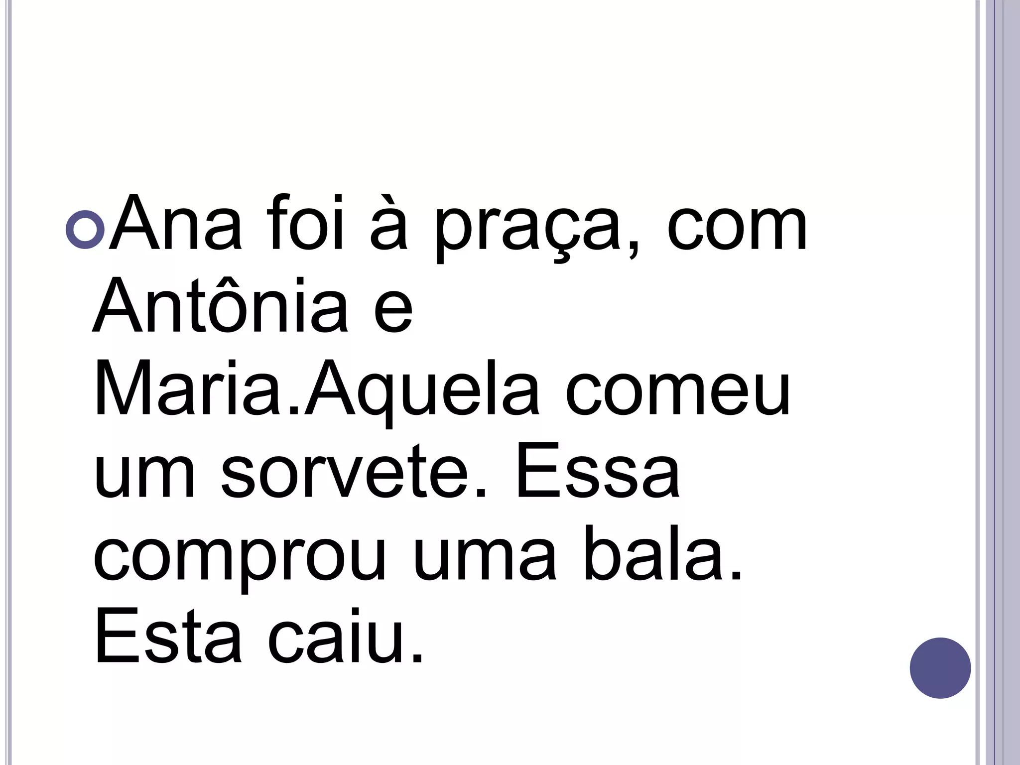 Ana foi à praça, com
Antônia e
Maria.Aquela comeu
um sorvete. Essa
comprou uma bala.
Esta caiu.
 
