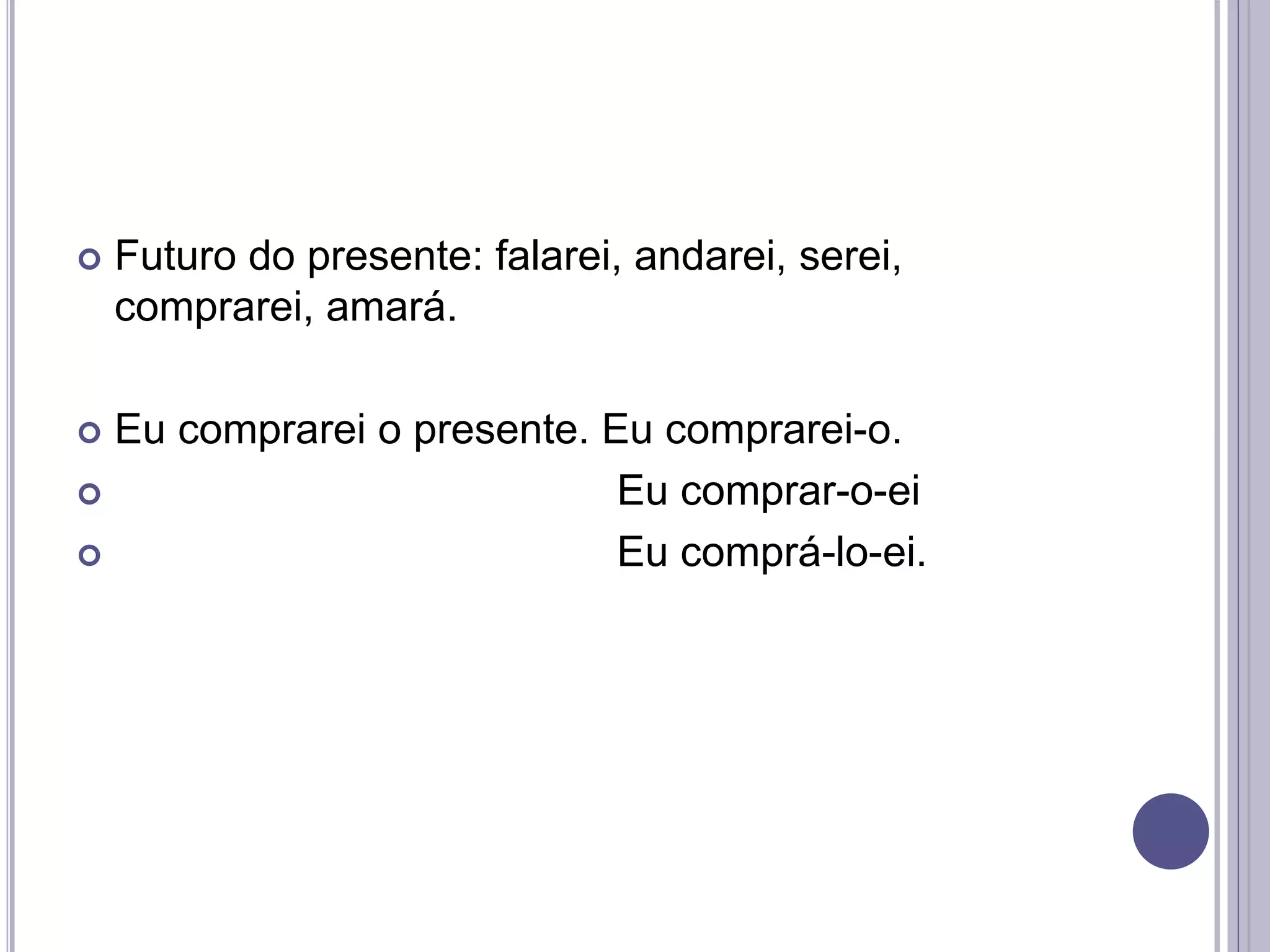  Futuro do presente: falarei, andarei, serei,
comprarei, amará.
 Eu comprarei o presente. Eu comprarei-o.
 Eu comprar-o-ei
 Eu comprá-lo-ei.
 