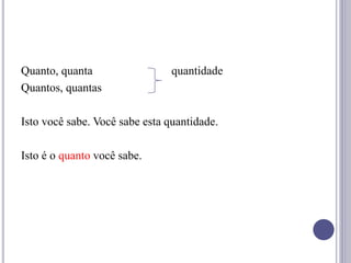 Quanto, quanta quantidade
Quantos, quantas
Isto você sabe. Você sabe esta quantidade.
Isto é o quanto você sabe.
 