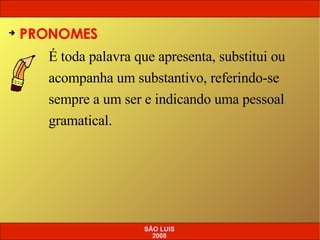 PRONOMES SÃO LUIS 2008 É toda palavra que apresenta, substitui ou acompanha um substantivo, referindo-se sempre a um ser e indicando uma pessoal gramatical. 
