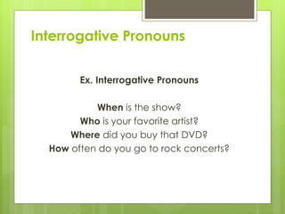 Interrogative Pronouns
Ex. Interrogative Pronouns
When is the show?
Who is your favorite artist?
Where did you buy that DVD?
How often do you go to rock concerts?
 