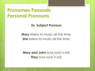 Pronomes Pessoais
Personal Pronouns
Ex. Subject Pronoun
Mary listens to music all the time.
She listens to music all the time.
Mary and John love rock´n roll.
They love rock´n roll.
 