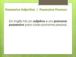 Possessive Adjective / Possessive Pronoun
Em Inglês há um adjetivo e um pronome
possessivo para cada pronome pessoal.
 