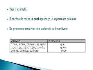    Veja o exemplo:

   O perdão de todos, o qual agradeço, é importante pra mim.

   Os pronomes relativos são variáveis ou invariáveis:
 