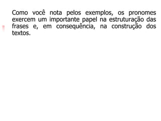 Como você nota pelos exemplos, os pronomes
exercem um importante papel na estruturação das
frases e, em consequência, na construção dos
textos.
 