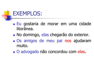 EXEMPLOS:
 Eu gostaria de morar em uma cidade
litorânea.
 No domingo, elas chegarão do exterior.
 Os amigos de meu pai nos ajudaram
muito.
 O advogado não concordou com elas.
 