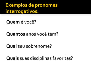 Exemplos de pronomes
interrogativos:

Quem é você?

Quantos anos você tem?

Qual seu sobrenome?

Quais suas disciplinas favoritas?
 