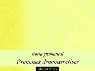 teoria gramatical
Pronomes demonstrativos
        Manoel Neves
 
