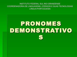 INSTITUTO FEDERAL SUL-RIO-GRANDENSE
COORDENADORIA DE LINGUAGENS, CÓDIGOS E SUAS TECNOLOGIAS
                   LÍNGUA PORTUGUESA




    PRONOMES
  DEMONSTRATIVO
        S
 