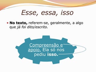 Esse, essa, isso
 No texto, referem-se, geralmente, a algo
 que já foi dito/escrito.




             Compreensão e
            apoio. Ela só nos
               pediu isso.
 