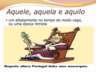 Aquele, aquela e aquilo
 um afastamento no tempo de modo vago,
 ou uma época remota
 