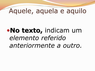 Aquele, aquela e aquilo

No texto, indicam um
elemento referido
anteriormente a outro.
 