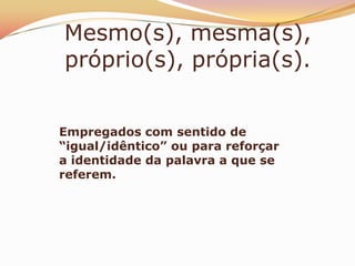 Mesmo(s), mesma(s),
próprio(s), própria(s).


Empregados com sentido de
“igual/idêntico” ou para reforçar
a identidade da palavra a que se
referem.
 