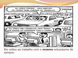 Ele voltou ao trabalho com o mesmo entusiasmo de
sempre.
 