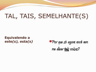 TAL, TAIS, SEMELHANTE(S)


Equivalendo a
este(s), esta(s)   Por que só agora você vem
                    me dizer tais coisas?
 
