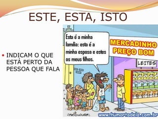 ESTE, ESTA, ISTO


 INDICAM O QUE
 ESTÁ PERTO DA
 PESSOA QUE FALA
 