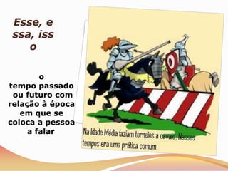 Esse, e
 ssa, iss
    o

        o
tempo passado
 ou futuro com
relação à época
   em que se
coloca a pessoa
     a falar
 