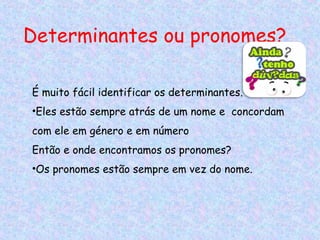 Determinantes ou pronomes?
É muito fácil identificar os determinantes.
•Eles estão sempre atrás de um nome e concordam
com ele em género e em número
Então e onde encontramos os pronomes?
•Os pronomes estão sempre em vez do nome.

 