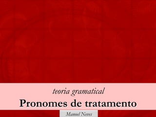 teoria gramatical
Pronomes de tratamento
          Manoel Neves
 