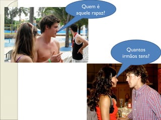 Quem é
aquele rapaz?




                  Quantos
                irmãos tens?
 