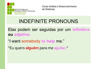 Curso Análise e Desenvolvimento
de Sistemas
INDEFINITE PRONOUNS
Elas podem ser seguidas por um infinitivo
ou adjetivo.
“I want somebody to help me.”
“Eu quero alguém para me ajudar.”
 