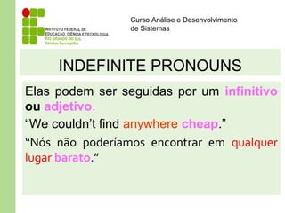 Curso Análise e Desenvolvimento
de Sistemas
INDEFINITE PRONOUNS
Elas podem ser seguidas por um infinitivo
ou adjetivo.
“We couldn’t find anywhere cheap.”
“Nós não poderíamos encontrar em qualquer
lugar barato.”
 
