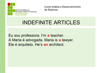 Curso Análise e Desenvolvimento
de Sistemas
INDEFINITE ARTICLES
Eu sou professora. I’m a teacher.
A Maria é advogada. Maria is a lawyer.
Ele é arquiteto. He’s an architect.
 