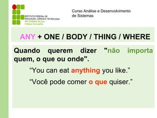 Curso Análise e Desenvolvimento
de Sistemas
ANY + ONE / BODY / THING / WHERE
Quando querem dizer "não importa
quem, o que ou onde".
“You can eat anything you like.”
“Você pode comer o que quiser.”
 