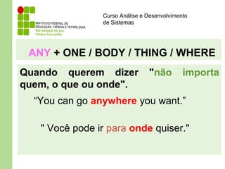 Curso Análise e Desenvolvimento
de Sistemas
ANY + ONE / BODY / THING / WHERE
Quando querem dizer "não importa
quem, o que ou onde".
“You can go anywhere you want.”
" Você pode ir para onde quiser."
 