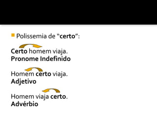  Polissemia de “certo”:
Certo homem viaja.
Pronome Indefinido
Homem certo viaja.
Adjetivo
Homem viaja certo.
Advérbio
 