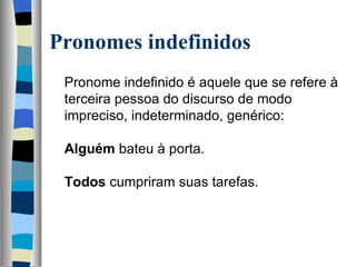 Pronomes indefinidos
    Pronome indefinido é aquele que se refere à 
  terceira pessoa do discurso de modo 
  impreciso, indeterminado, genérico:
   
  Alguém bateu à porta.
   
  Todos cumpriram suas tarefas.
   
 