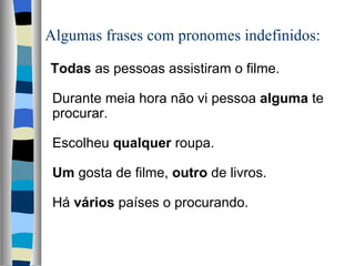 Algumas frases com pronomes indefinidos:

Todas as pessoas assistiram o filme.
 
Durante meia hora não vi pessoa alguma te 
procurar.
 
Escolheu qualquer roupa.
 
Um gosta de filme, outro de livros.
 
Há vários países o procurando.
 
 