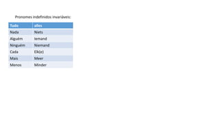 Pronomes indefinidos invariáveis:
Tudo alles
Nada Niets
Alguém Iemand
Ninguém Niemand
Cada Elk(e)
Mais Meer
Menos Minder
 