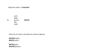 Depois do verbo : é invariável
comi
bebo
Eu durmo MUITO.
falo
ando
Antes de um nome: concorda em número e género:
MUITOS hotéis
MUITO calmo
MUITA gente
MUITAS pessoas
 