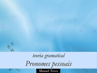 teoria gramatical
Pronomes pessoais
     Manoel Neves
 